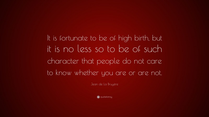 Jean de La Bruyère Quote: “It is fortunate to be of high birth, but it is no less so to be of such character that people do not care to know whether you are or are not.”