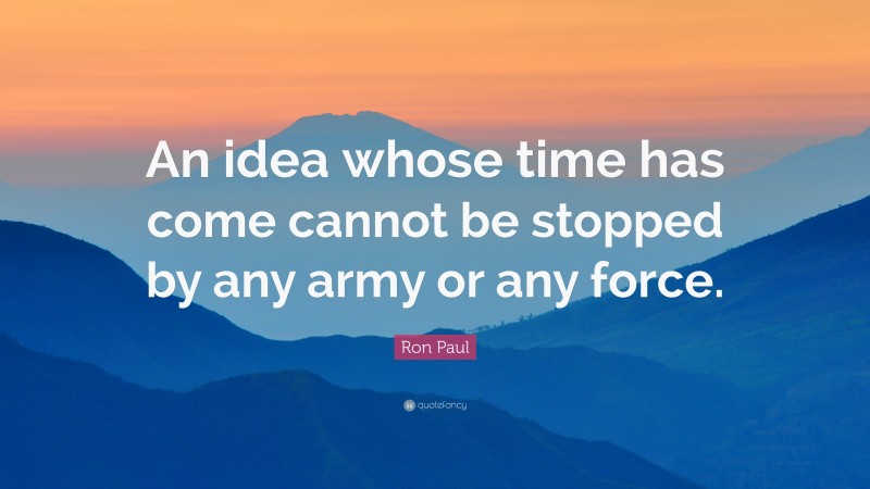 Ron Paul Quote: “An idea whose time has come cannot be stopped by any army or any force.”