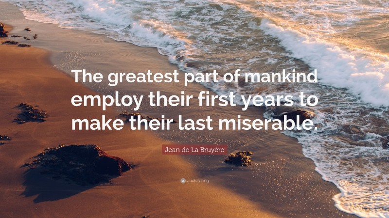 Jean de La Bruyère Quote: “The greatest part of mankind employ their first years to make their last miserable.”