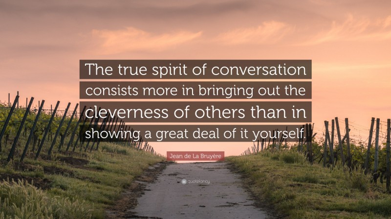 Jean de La Bruyère Quote: “The true spirit of conversation consists more in bringing out the cleverness of others than in showing a great deal of it yourself.”