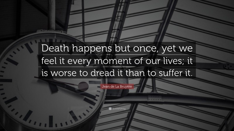 Jean de La Bruyère Quote: “Death happens but once, yet we feel it every moment of our lives; it is worse to dread it than to suffer it.”