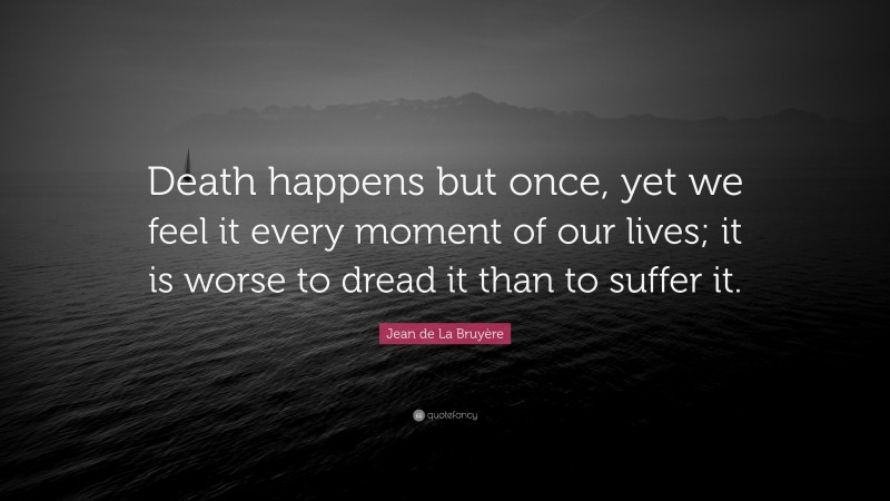 Jean de La Bruyère Quote: “Death happens but once, yet we feel it every moment of our lives; it is worse to dread it than to suffer it.”