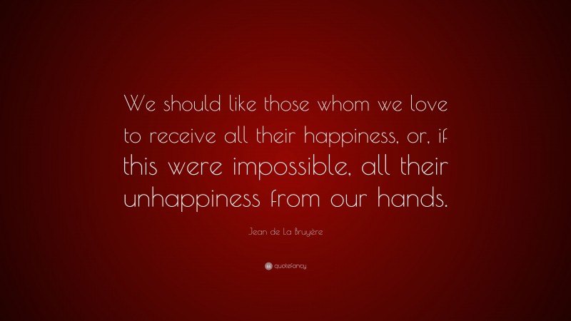 Jean de La Bruyère Quote: “We should like those whom we love to receive all their happiness, or, if this were impossible, all their unhappiness from our hands.”