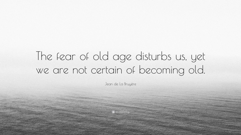 Jean de La Bruyère Quote: “The fear of old age disturbs us, yet we are not certain of becoming old.”
