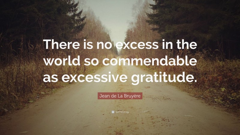Jean de La Bruyère Quote: “There is no excess in the world so commendable as excessive gratitude.”