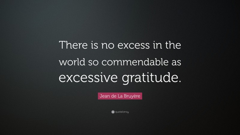 Jean de La Bruyère Quote: “There is no excess in the world so commendable as excessive gratitude.”