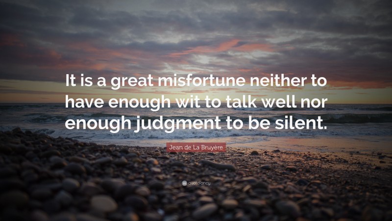 Jean de La Bruyère Quote: “It is a great misfortune neither to have enough wit to talk well nor enough judgment to be silent.”
