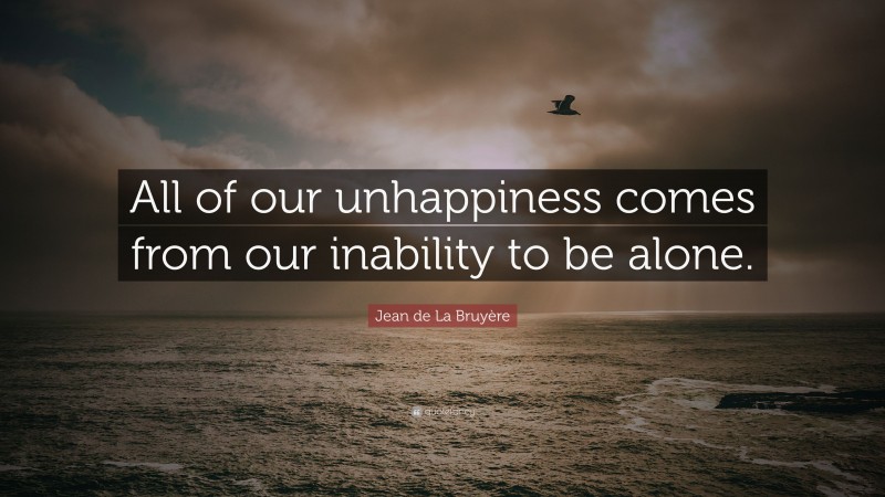 Jean de La Bruyère Quote: “All of our unhappiness comes from our inability to be alone.”