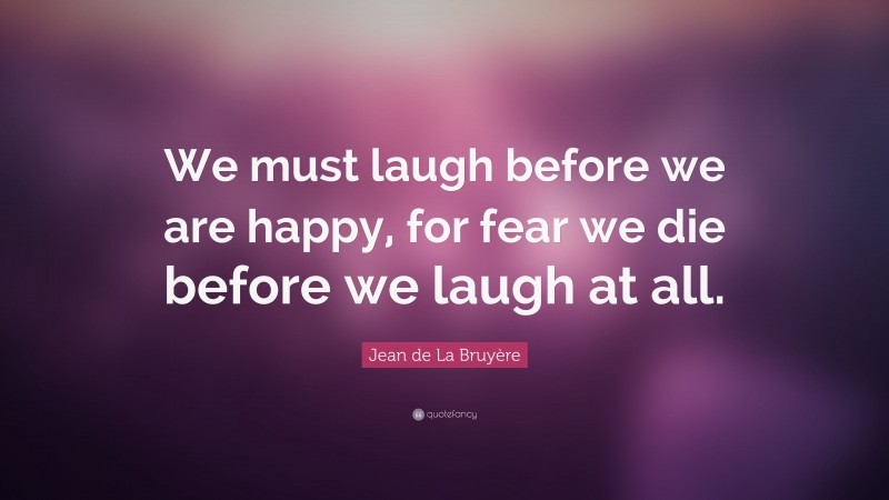 Jean de La Bruyère Quote: “We must laugh before we are happy, for fear we die before we laugh at all.”
