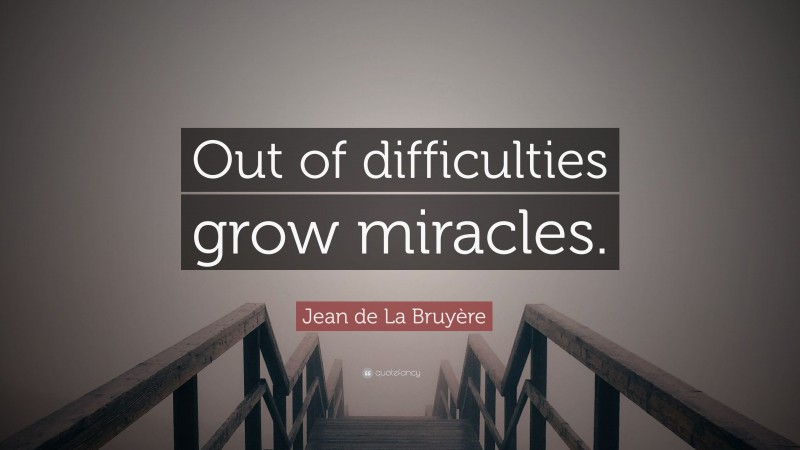 Jean de La Bruyère Quote: “Out of difficulties grow miracles.”