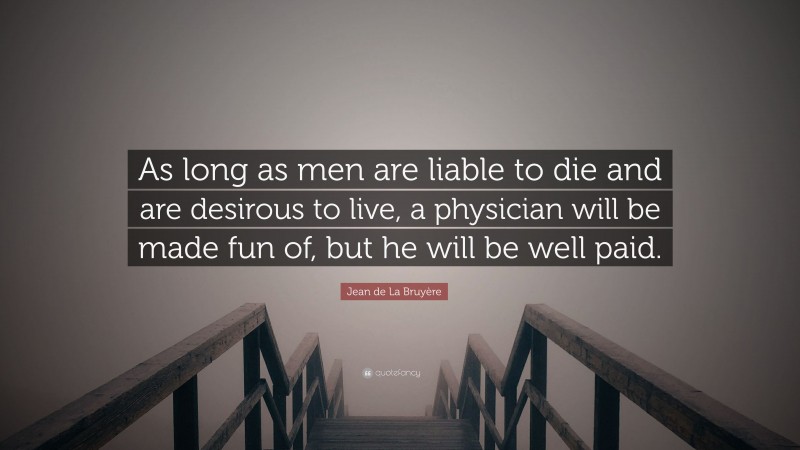 Jean de La Bruyère Quote: “As long as men are liable to die and are desirous to live, a physician will be made fun of, but he will be well paid.”