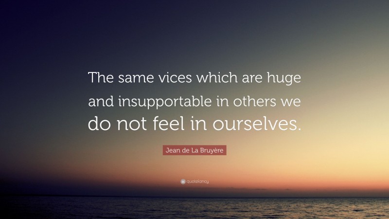 Jean de La Bruyère Quote: “The same vices which are huge and insupportable in others we do not feel in ourselves.”
