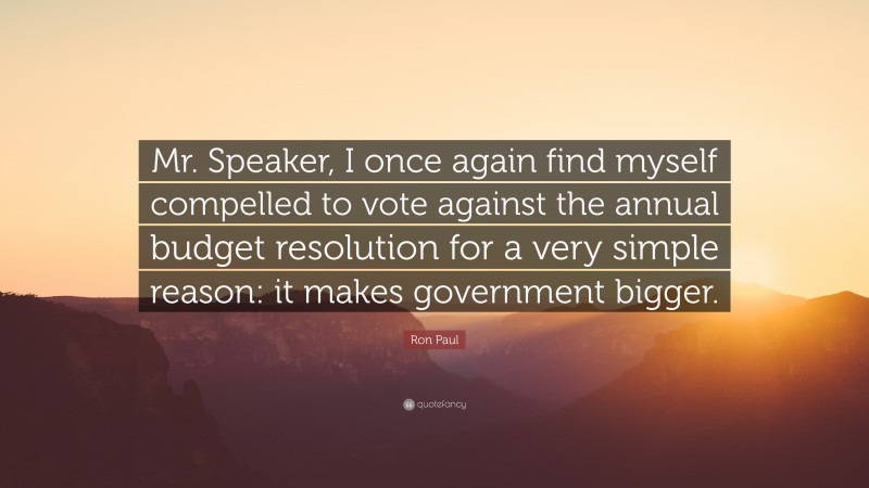 Ron Paul Quote: “Mr. Speaker, I once again find myself compelled to vote against the annual budget resolution for a very simple reason: it makes government bigger.”