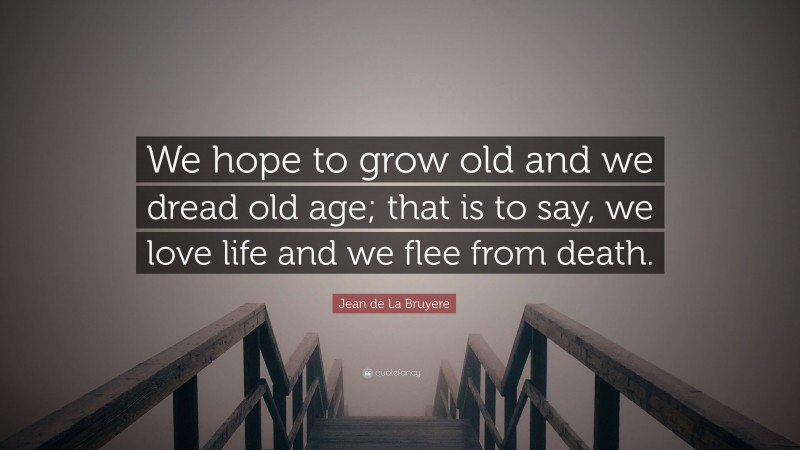 Jean de La Bruyère Quote: “We hope to grow old and we dread old age; that is to say, we love life and we flee from death.”
