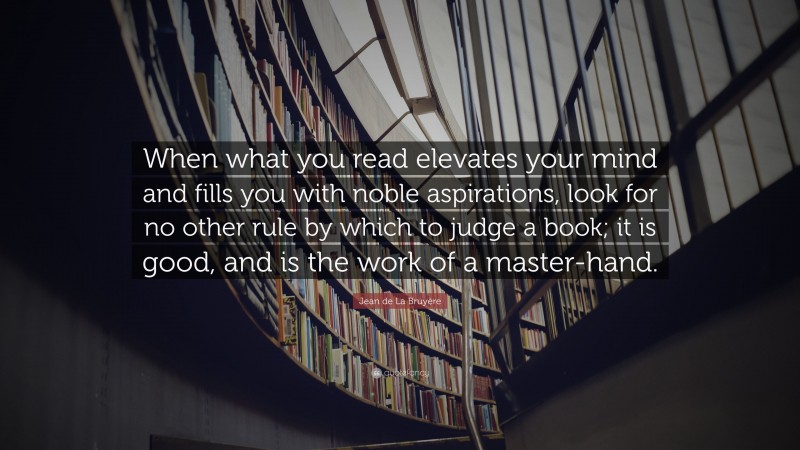 Jean de La Bruyère Quote: “When what you read elevates your mind and fills you with noble aspirations, look for no other rule by which to judge a book; it is good, and is the work of a master-hand.”