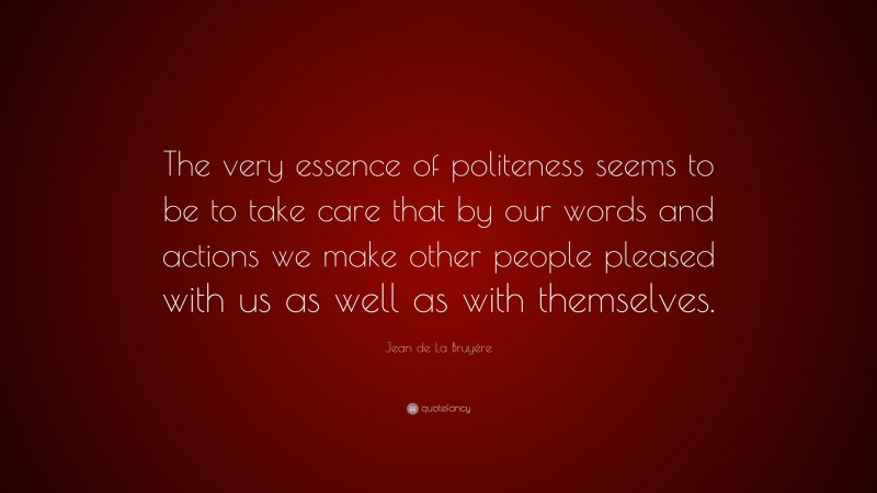 Jean de La Bruyère Quote: “The very essence of politeness seems to be to take care that by our words and actions we make other people pleased with us as well as with themselves.”