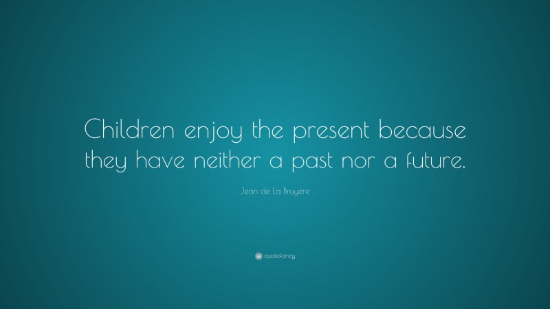 Jean de La Bruyère Quote: “Children enjoy the present because they have neither a past nor a future.”