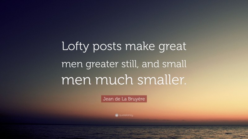 Jean de La Bruyère Quote: “Lofty posts make great men greater still, and small men much smaller.”