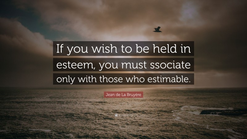 Jean de La Bruyère Quote: “If you wish to be held in esteem, you must ssociate only with those who estimable.”