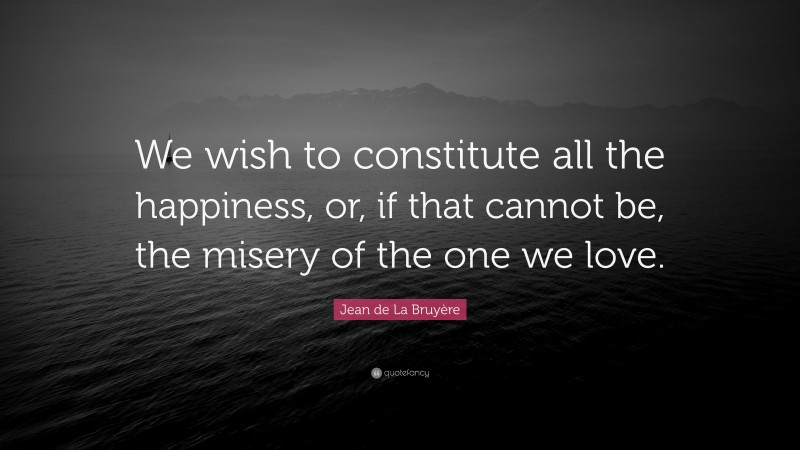 Jean de La Bruyère Quote: “We wish to constitute all the happiness, or, if that cannot be, the misery of the one we love.”