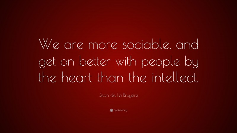 Jean de La Bruyère Quote: “We are more sociable, and get on better with people by the heart than the intellect.”