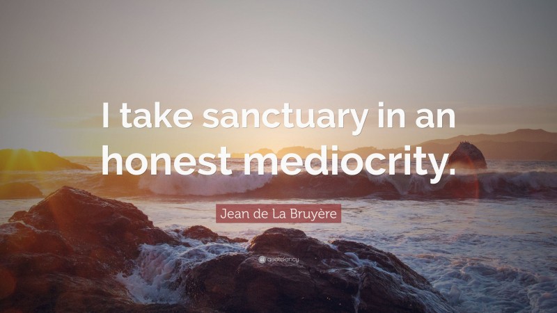 Jean de La Bruyère Quote: “I take sanctuary in an honest mediocrity.”