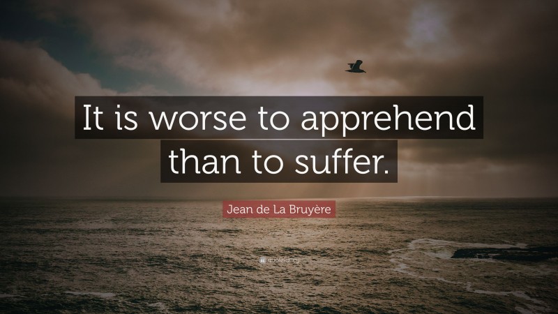 Jean de La Bruyère Quote: “It is worse to apprehend than to suffer.”