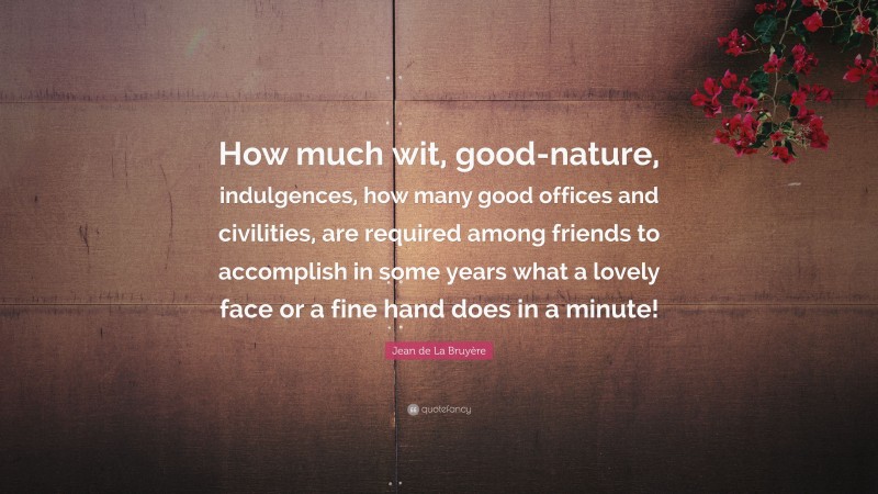 Jean de La Bruyère Quote: “How much wit, good-nature, indulgences, how many good offices and civilities, are required among friends to accomplish in some years what a lovely face or a fine hand does in a minute!”