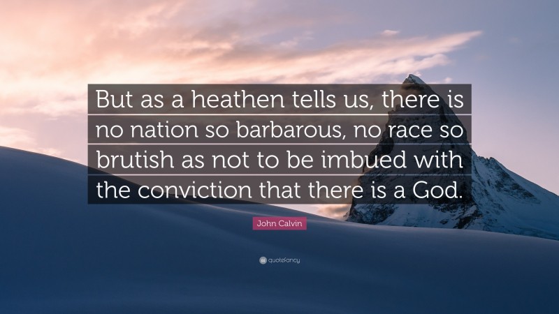 John Calvin Quote: “But as a heathen tells us, there is no nation so barbarous, no race so brutish as not to be imbued with the conviction that there is a God.”