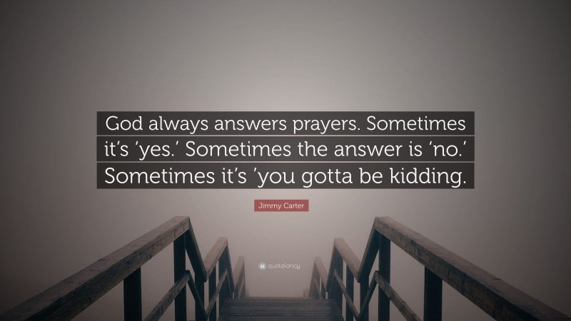 Jimmy Carter Quote: “God always answers prayers. Sometimes it’s ‘yes.’ Sometimes the answer is ‘no.’ Sometimes it’s ’you gotta be kidding.”