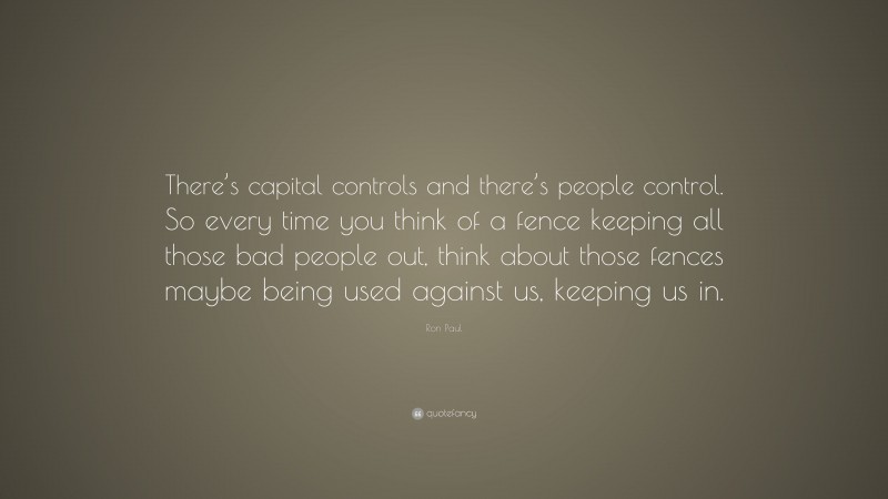 Ron Paul Quote: “There’s capital controls and there’s people control. So every time you think of a fence keeping all those bad people out, think about those fences maybe being used against us, keeping us in.”
