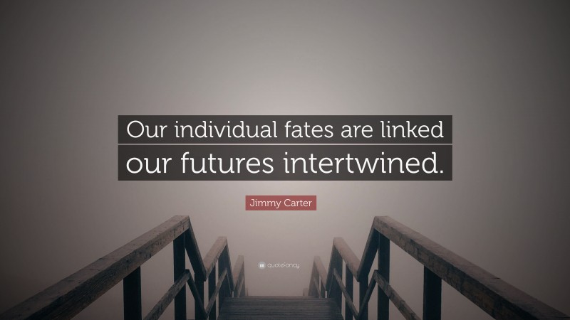 Jimmy Carter Quote: “Our individual fates are linked our futures intertwined.”