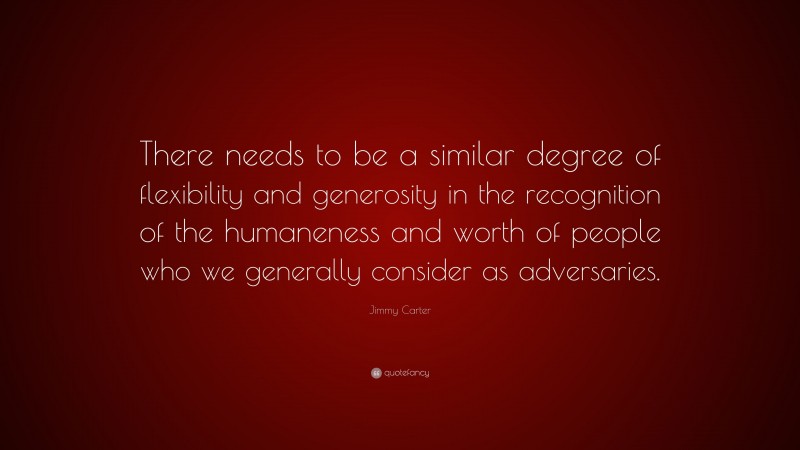 Jimmy Carter Quote: “There needs to be a similar degree of flexibility and generosity in the recognition of the humaneness and worth of people who we generally consider as adversaries.”