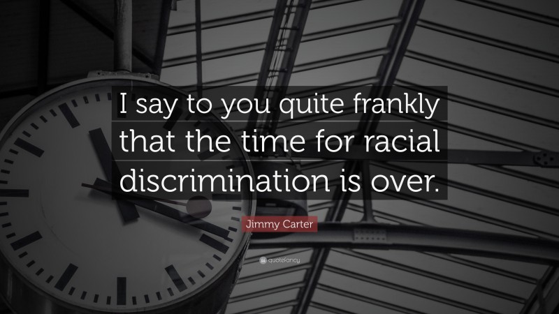 Jimmy Carter Quote: “I say to you quite frankly that the time for racial discrimination is over.”