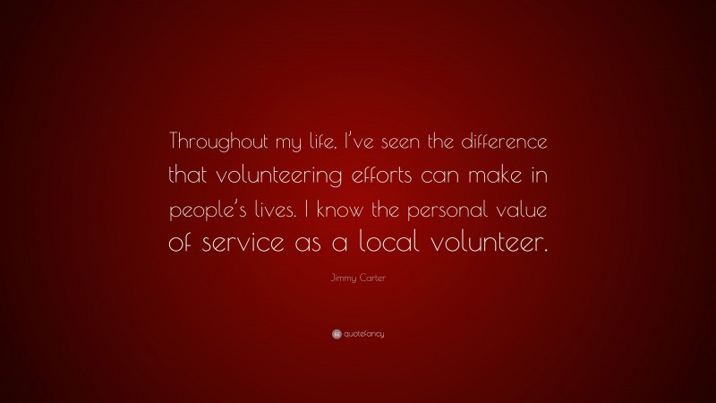 Jimmy Carter Quote: “Throughout my life, I’ve seen the difference that volunteering efforts can make in people’s lives. I know the personal value of service as a local volunteer.”