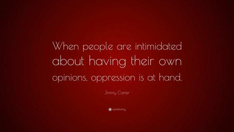 Jimmy Carter Quote: “When people are intimidated about having their own opinions, oppression is at hand.”