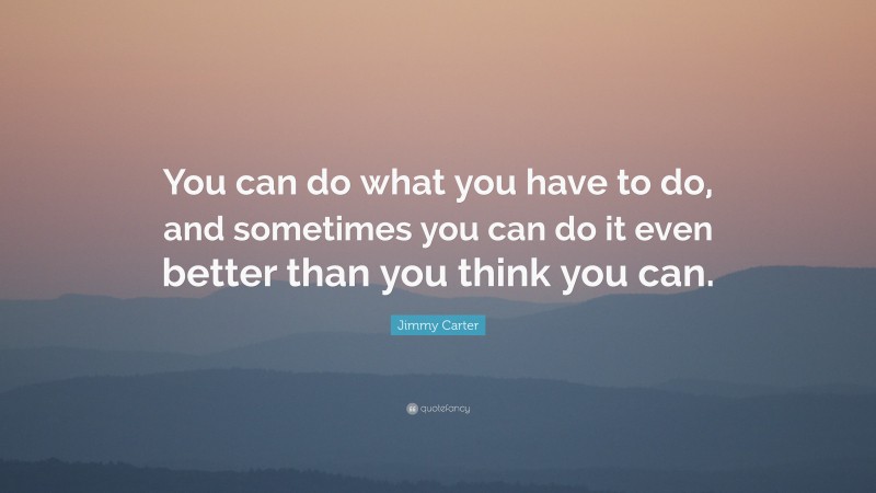 Jimmy Carter Quote: “You can do what you have to do, and sometimes you can do it even better than you think you can.”