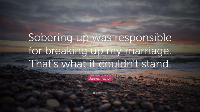 James Taylor Quote: “Sobering up was responsible for breaking up my marriage. That’s what it couldn’t stand.”