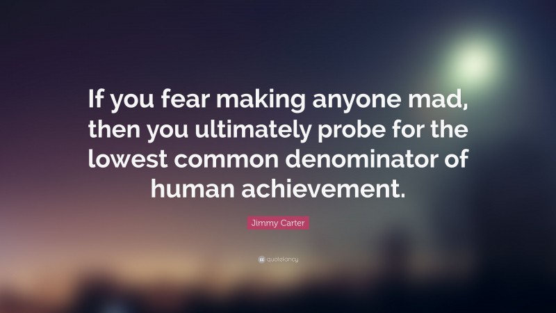 Jimmy Carter Quote: “If you fear making anyone mad, then you ultimately probe for the lowest common denominator of human achievement.”