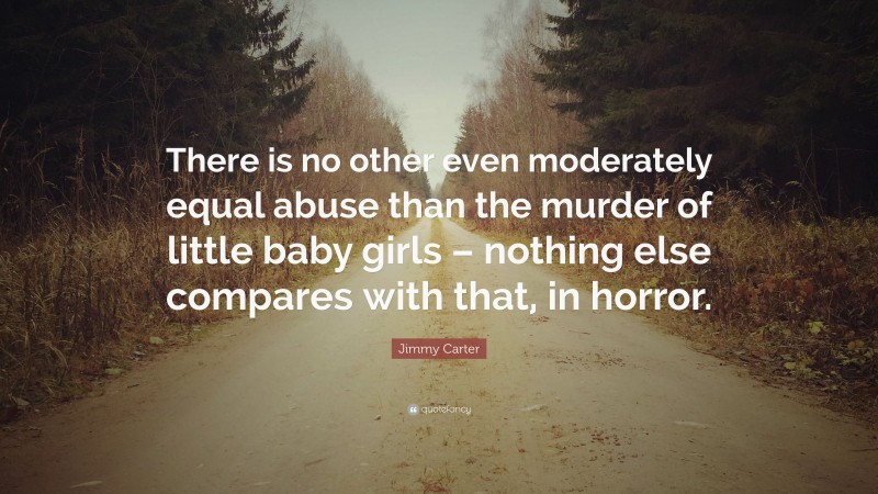 Jimmy Carter Quote: “There is no other even moderately equal abuse than the murder of little baby girls – nothing else compares with that, in horror.”
