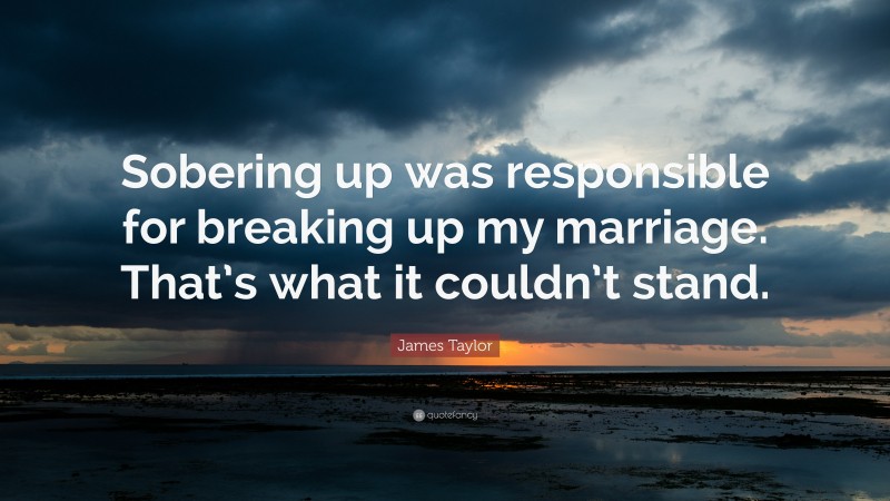 James Taylor Quote: “Sobering up was responsible for breaking up my marriage. That’s what it couldn’t stand.”