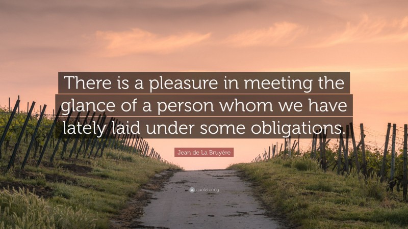Jean de La Bruyère Quote: “There is a pleasure in meeting the glance of a person whom we have lately laid under some obligations.”