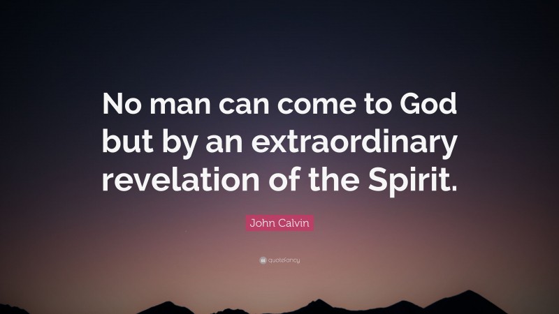 John Calvin Quote: “No man can come to God but by an extraordinary revelation of the Spirit.”