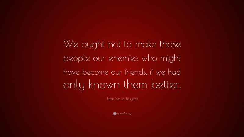 Jean de La Bruyère Quote: “We ought not to make those people our enemies who might have become our friends, if we had only known them better.”