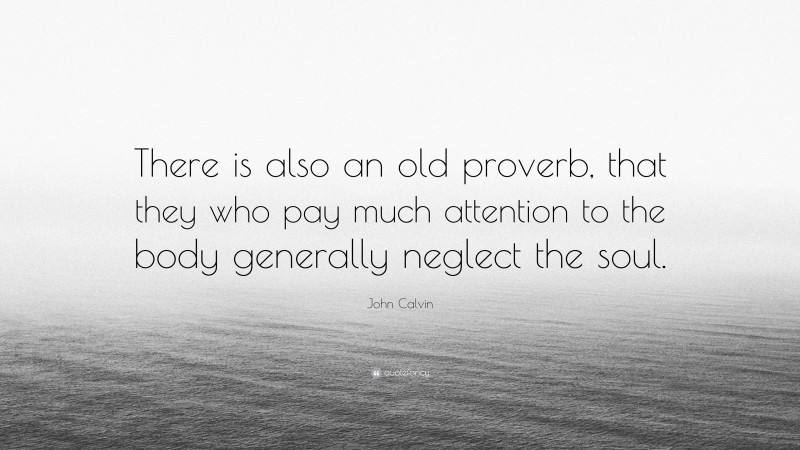 John Calvin Quote: “There is also an old proverb, that they who pay much attention to the body generally neglect the soul.”