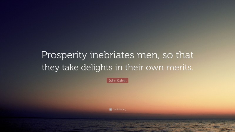 John Calvin Quote: “Prosperity inebriates men, so that they take delights in their own merits.”