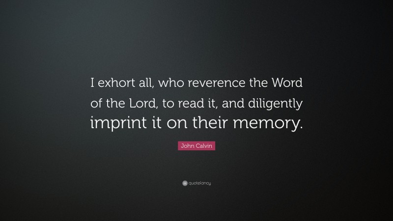 John Calvin Quote: “I exhort all, who reverence the Word of the Lord, to read it, and diligently imprint it on their memory.”