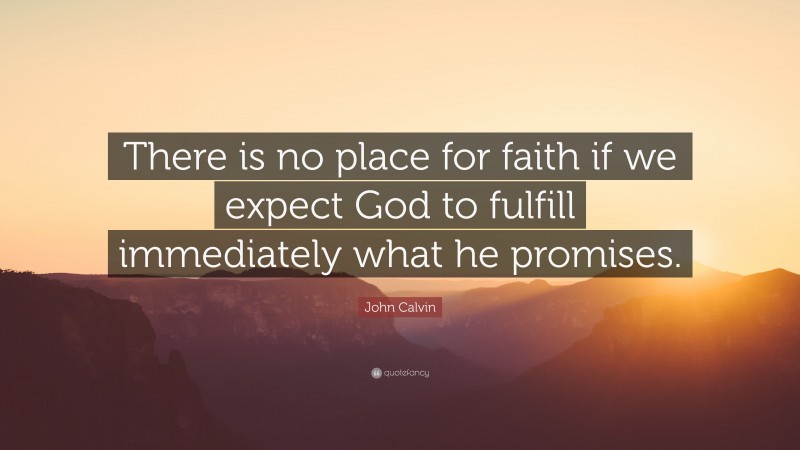 John Calvin Quote: “There is no place for faith if we expect God to fulfill immediately what he promises.”