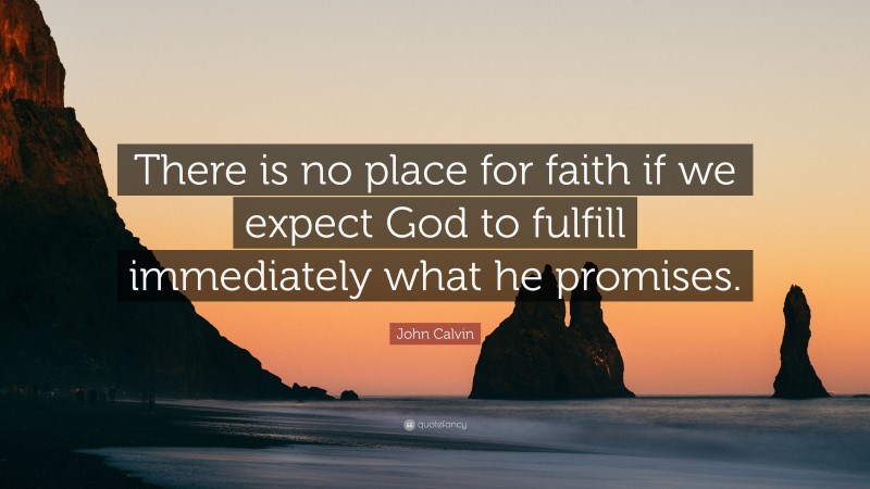 John Calvin Quote: “There is no place for faith if we expect God to fulfill immediately what he promises.”
