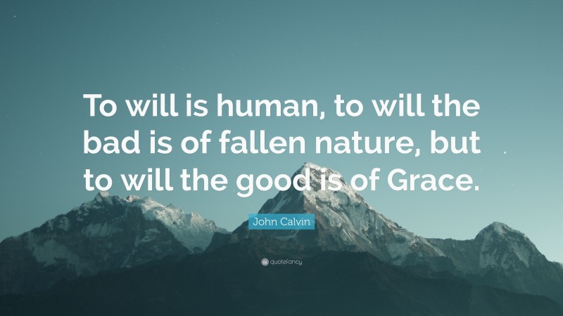 John Calvin Quote: “To will is human, to will the bad is of fallen nature, but to will the good is of Grace.”